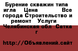 Бурение скважин типа “игла“ › Цена ­ 13 000 - Все города Строительство и ремонт » Услуги   . Челябинская обл.,Сатка г.